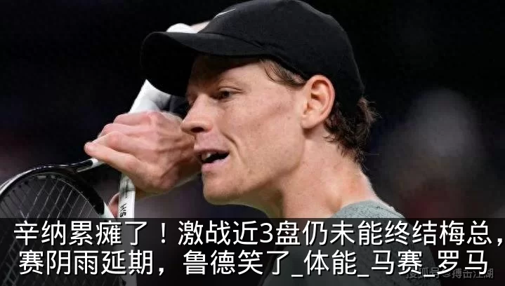 辛纳累瘫了!激战近3盘仍未能终结梅总,比赛阴雨延期,鲁德笑了_体能_马赛_罗马