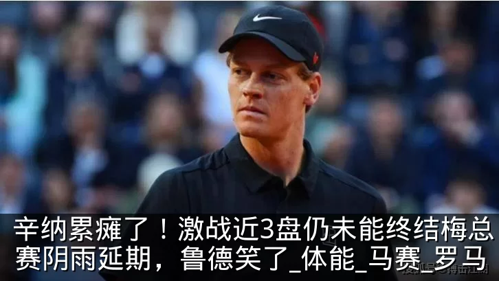 辛纳累瘫了!激战近3盘仍未能终结梅总,比赛阴雨延期,鲁德笑了_体能_马赛_罗马