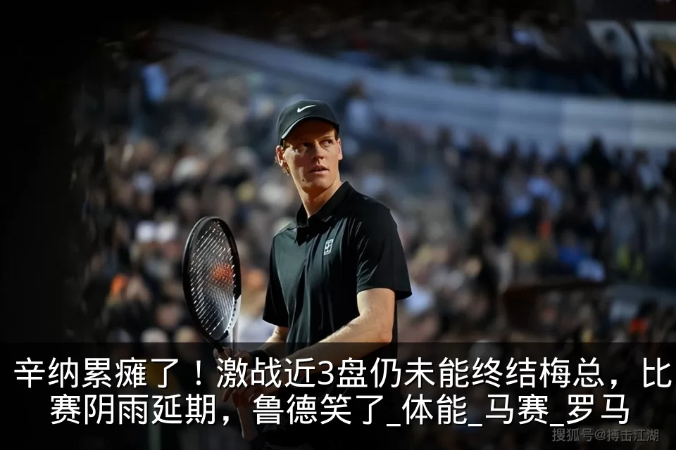 辛纳累瘫了!激战近3盘仍未能终结梅总,比赛阴雨延期,鲁德笑了_体能_马赛_罗马
