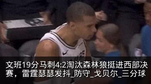 文班19分马刺4:2淘汰森林狼挺进西部决赛,雷霆瑟瑟发抖_防守_戈贝尔_三分球