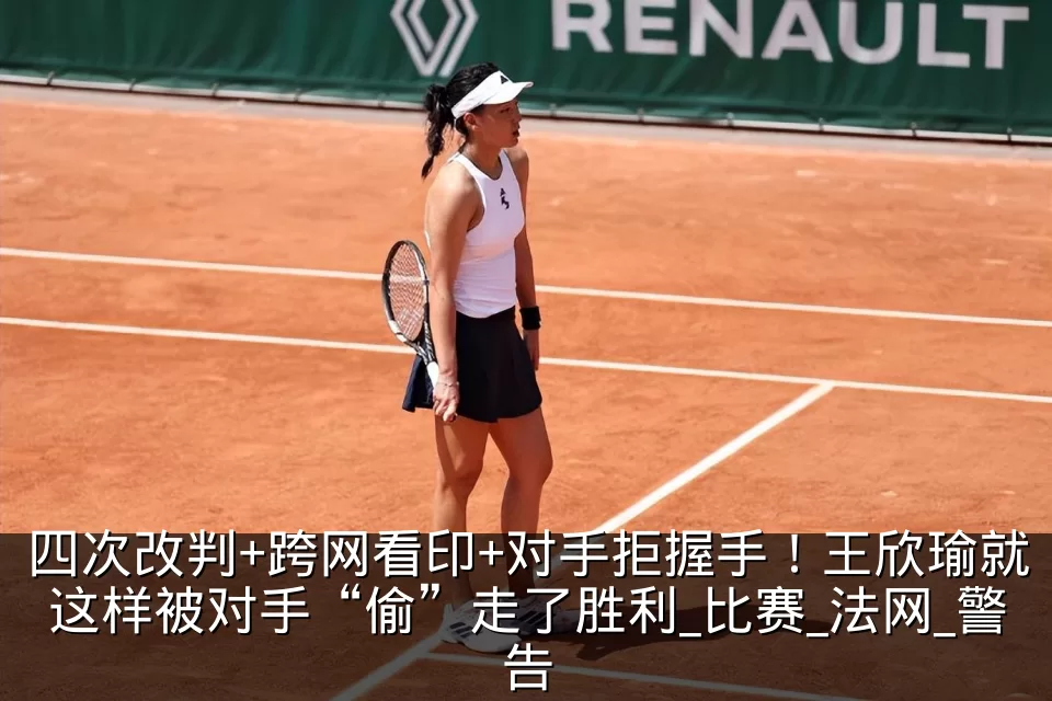 四次改判+跨网看印+对手拒握手!王欣瑜就这样被对手“偷”走了胜利_比赛_法网_警告