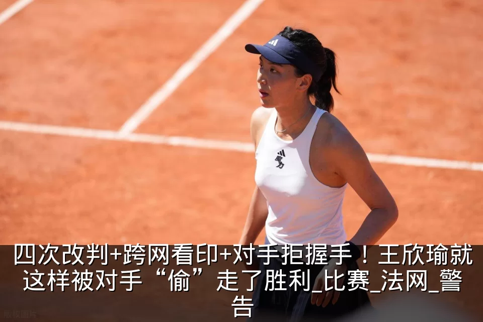 四次改判+跨网看印+对手拒握手!王欣瑜就这样被对手“偷”走了胜利_比赛_法网_警告