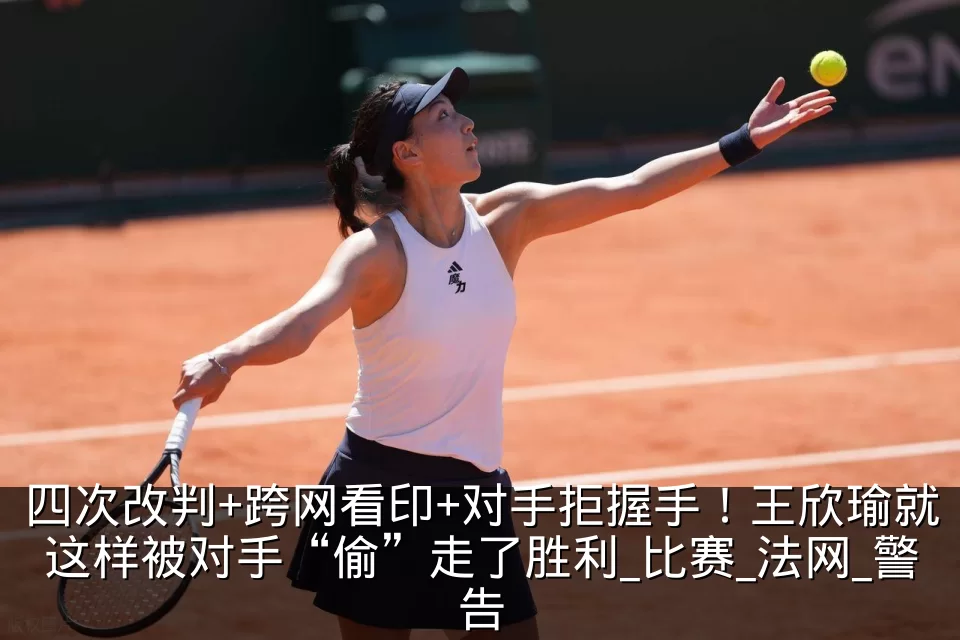 四次改判+跨网看印+对手拒握手!王欣瑜就这样被对手“偷”走了胜利_比赛_法网_警告