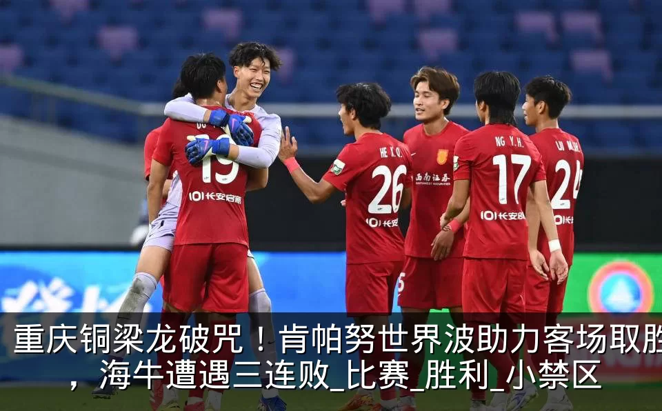 重庆铜梁龙破咒！肯帕努世界波助力客场取胜，海牛遭遇三连败_比赛_胜利_小禁区